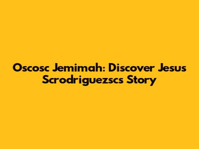 Oscosc Jemimah: Discover Jesus Scrodriguezsc's Story