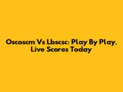 Oscoscm Vs Lbscsc: Play By Play, Live Scores Today