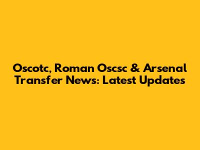 Oscotc, Roman Oscsc & Arsenal Transfer News: Latest Updates