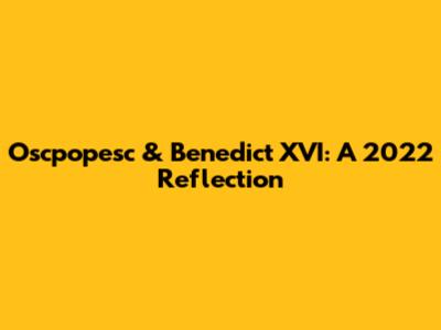 Oscpopesc & Benedict XVI: A 2022 Reflection