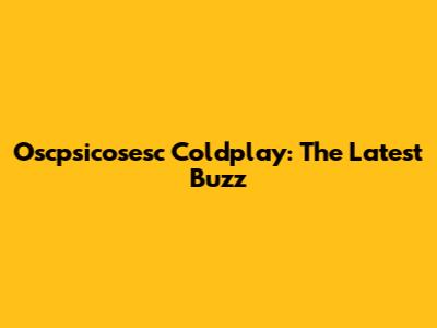 Oscpsicosesc Coldplay: The Latest Buzz