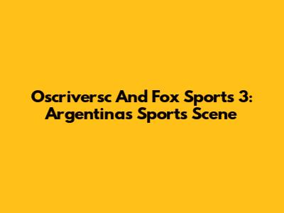 Oscriversc And Fox Sports 3: Argentina's Sports Scene