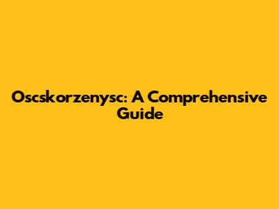 Oscskorzenysc: A Comprehensive Guide