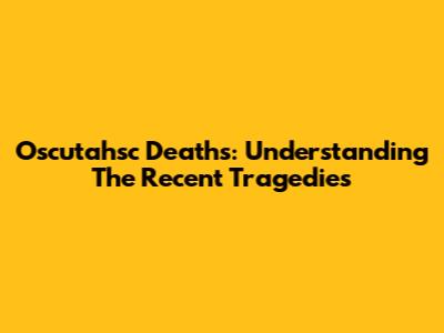 Oscutahsc Deaths: Understanding The Recent Tragedies