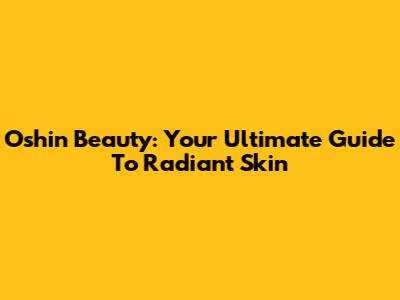 Oshin Beauty: Your Ultimate Guide To Radiant Skin