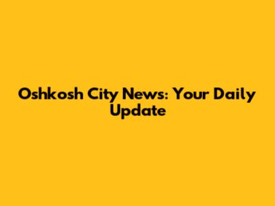 Oshkosh City News: Your Daily Update