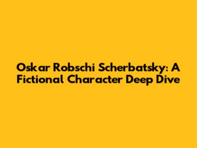 Oskar Robschi Scherbatsky: A Fictional Character Deep Dive