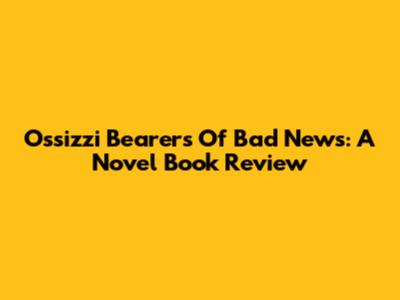 Ossizzi Bearers Of Bad News: A Novel Book Review