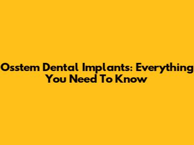 Osstem Dental Implants: Everything You Need To Know