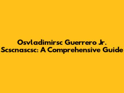 Osvladimirsc Guerrero Jr. Scscnascsc: A Comprehensive Guide