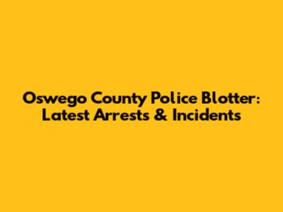 Oswego County Police Blotter: Latest Arrests & Incidents