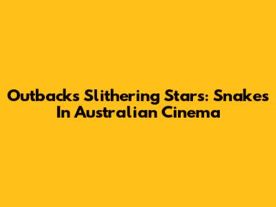 Outback's Slithering Stars: Snakes In Australian Cinema