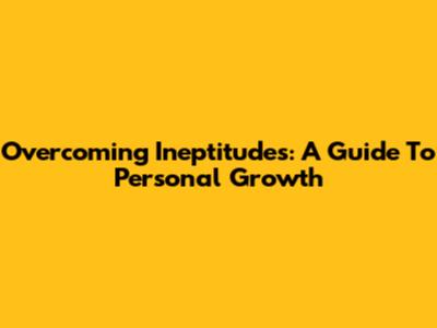 Overcoming Ineptitudes: A Guide To Personal Growth
