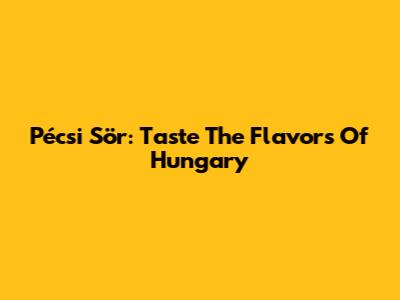 Pécsi Sör: Taste The Flavors Of Hungary