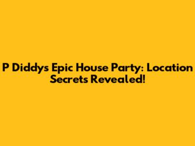 P Diddy's Epic House Party: Location Secrets Revealed!