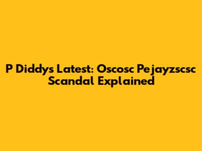 P Diddy's Latest: Oscosc Pejayzscsc Scandal Explained