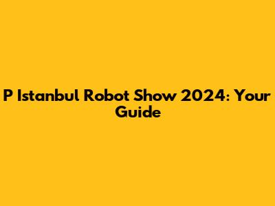 P Istanbul Robot Show 2024: Your Guide