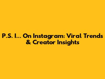 P.S. I... On Instagram: Viral Trends & Creator Insights