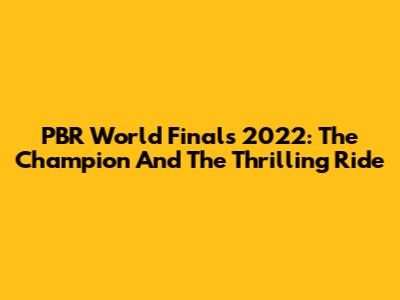 PBR World Finals 2022: The Champion And The Thrilling Ride