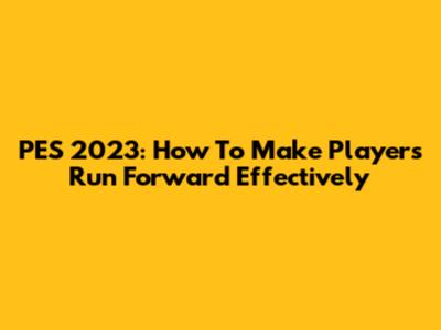PES 2023: How To Make Players Run Forward Effectively