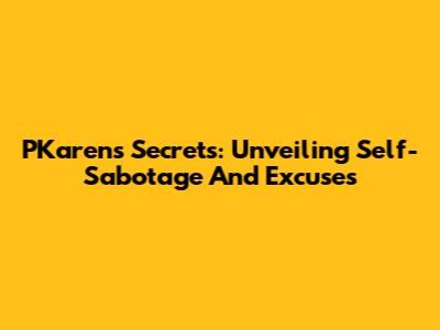 PKaren's Secrets: Unveiling Self-Sabotage And Excuses