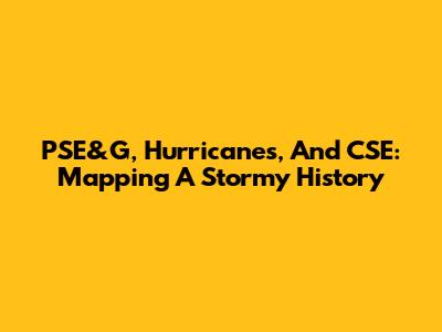 PSE&G, Hurricanes, And CSE: Mapping A Stormy History