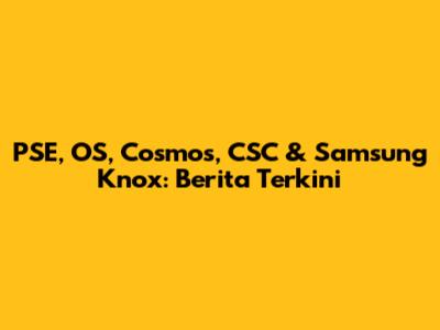 PSE, OS, Cosmos, CSC & Samsung Knox: Berita Terkini