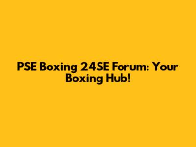 PSE Boxing 24SE Forum: Your Boxing Hub!