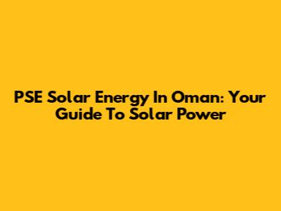 PSE Solar Energy In Oman: Your Guide To Solar Power