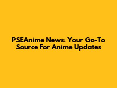 PSEAnime News: Your Go-To Source For Anime Updates