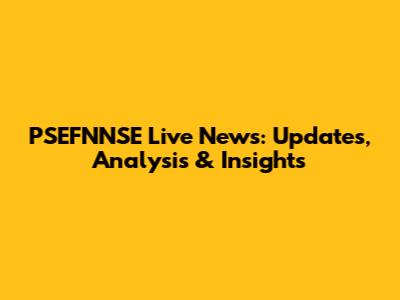 PSEFNNSE Live News: Updates, Analysis & Insights