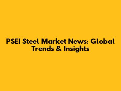 PSEI Steel Market News: Global Trends & Insights