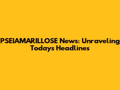 PSEIAMARILLOSE News: Unraveling Today's Headlines