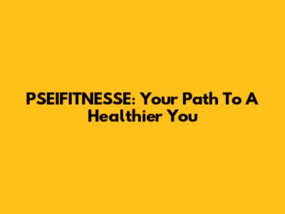 PSEIFITNESSE: Your Path To A Healthier You