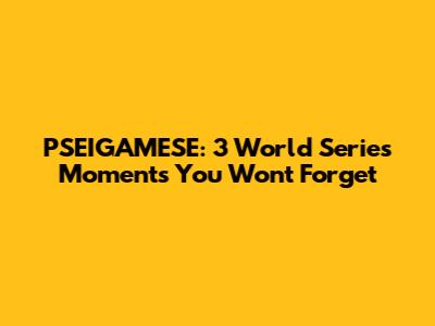 PSEIGAMESE: 3 World Series Moments You Won't Forget