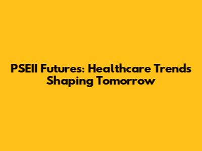 PSEII Futures: Healthcare Trends Shaping Tomorrow