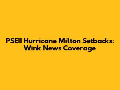 PSEII Hurricane Milton Setbacks: Wink News Coverage