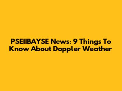 PSEIIBAYSE News: 9 Things To Know About Doppler Weather