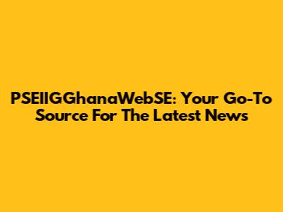 PSEIIGGhanaWebSE: Your Go-To Source For The Latest News