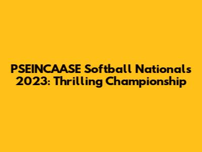 PSEINCAASE Softball Nationals 2023: Thrilling Championship