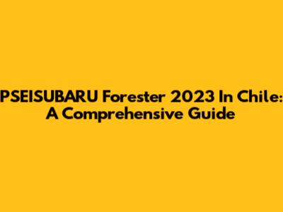 PSEISUBARU Forester 2023 In Chile: A Comprehensive Guide