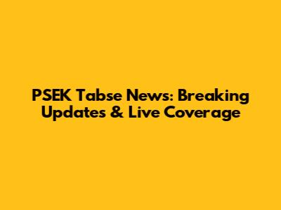 PSEK Tabse News: Breaking Updates & Live Coverage