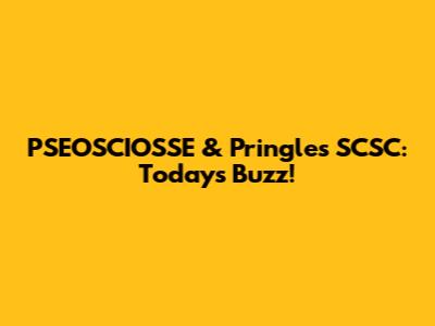 PSEOSCIOSSE & Pringles SCSC: Today's Buzz!