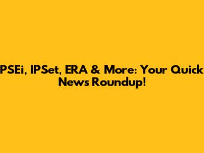 PSEi, IPSet, ERA & More: Your Quick News Roundup!