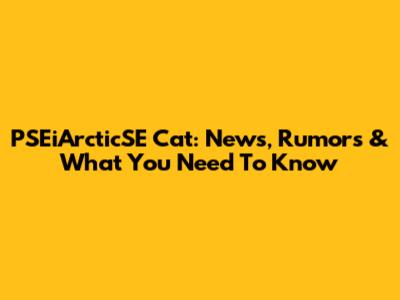PSEiArcticSE Cat: News, Rumors & What You Need To Know