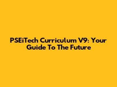 PSEiTech Curriculum V9: Your Guide To The Future