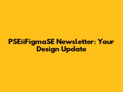 PSEiiFigmaSE Newsletter: Your Design Update
