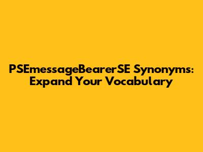 PSEmessageBearerSE Synonyms: Expand Your Vocabulary