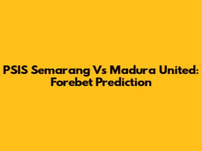 PSIS Semarang Vs Madura United: Forebet Prediction