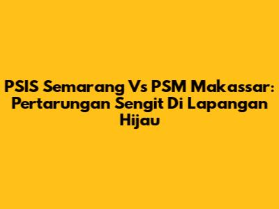PSIS Semarang Vs PSM Makassar: Pertarungan Sengit Di Lapangan Hijau